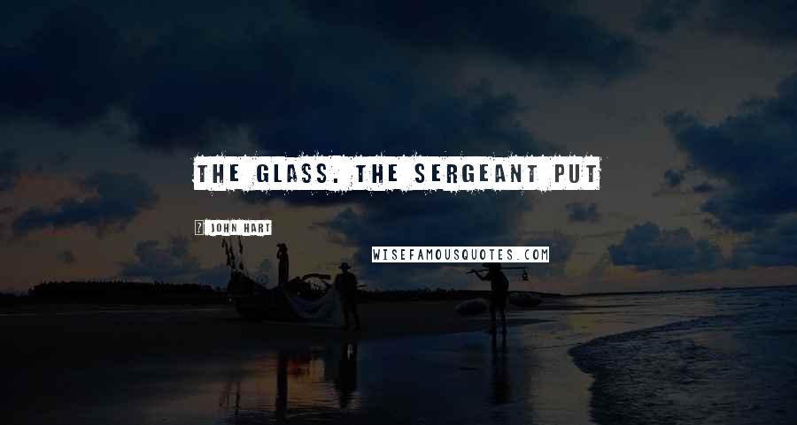 John Hart Quotes: the glass. The sergeant put