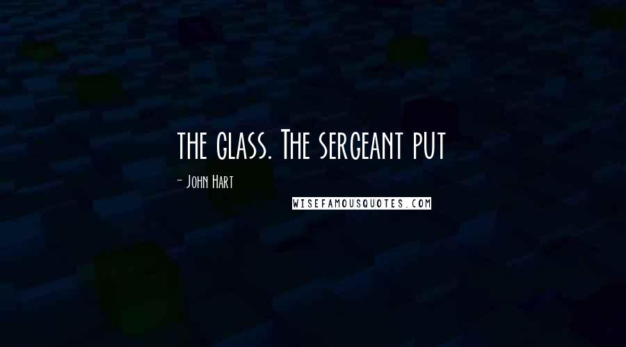 John Hart Quotes: the glass. The sergeant put