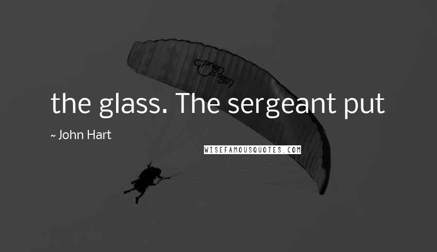 John Hart Quotes: the glass. The sergeant put