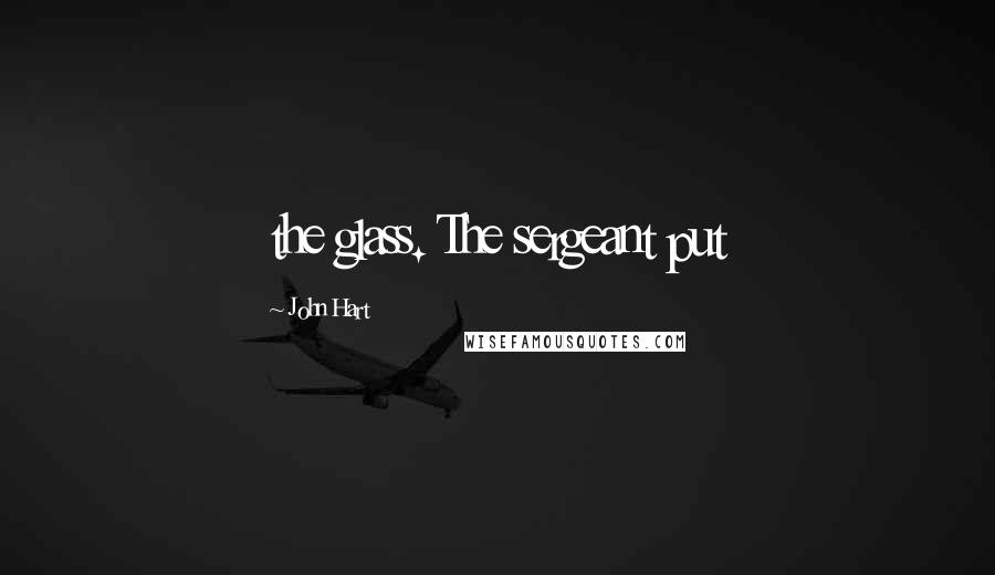 John Hart Quotes: the glass. The sergeant put