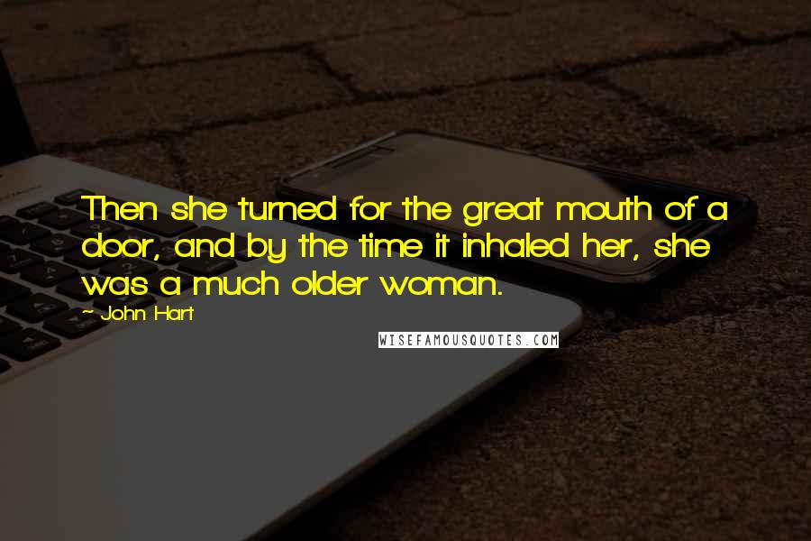 John Hart Quotes: Then she turned for the great mouth of a door, and by the time it inhaled her, she was a much older woman.