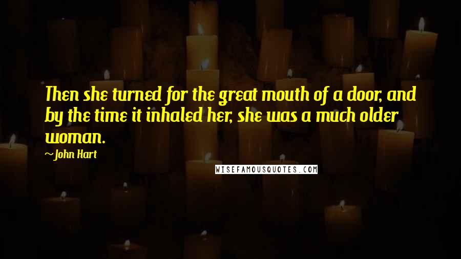 John Hart Quotes: Then she turned for the great mouth of a door, and by the time it inhaled her, she was a much older woman.