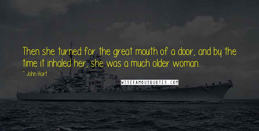 John Hart Quotes: Then she turned for the great mouth of a door, and by the time it inhaled her, she was a much older woman.