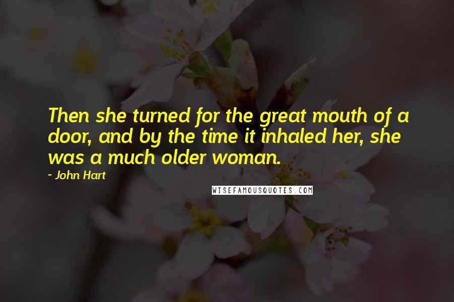 John Hart Quotes: Then she turned for the great mouth of a door, and by the time it inhaled her, she was a much older woman.