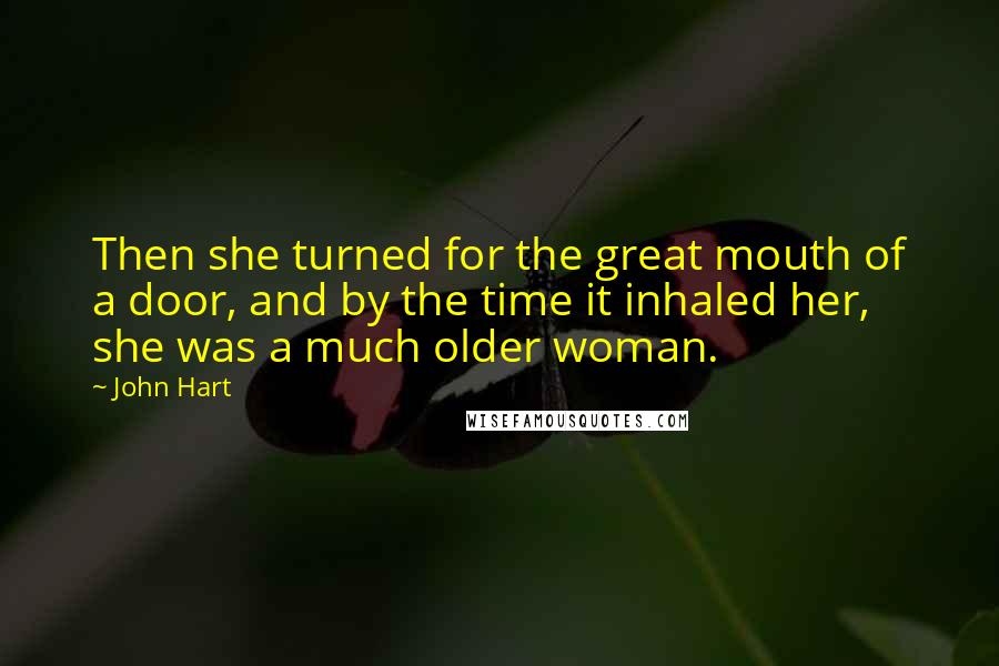 John Hart Quotes: Then she turned for the great mouth of a door, and by the time it inhaled her, she was a much older woman.