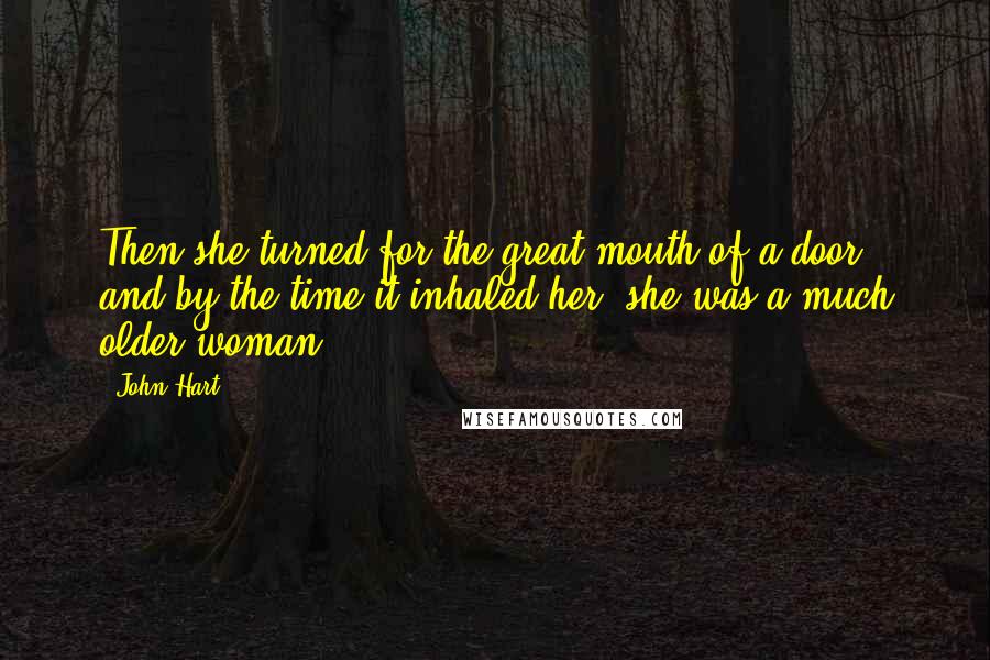 John Hart Quotes: Then she turned for the great mouth of a door, and by the time it inhaled her, she was a much older woman.