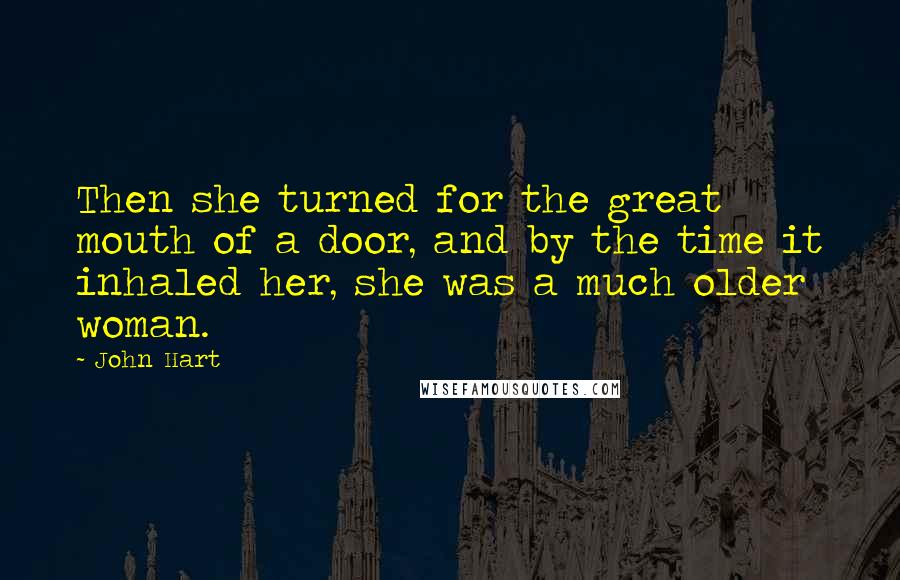 John Hart Quotes: Then she turned for the great mouth of a door, and by the time it inhaled her, she was a much older woman.