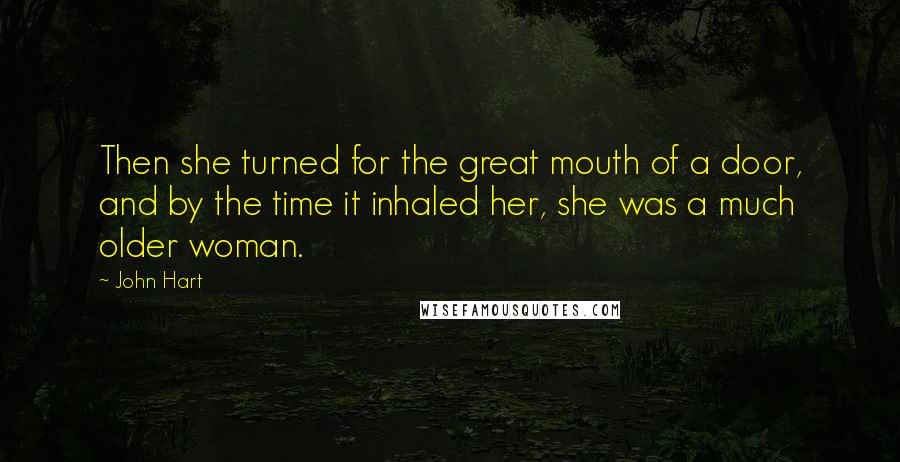 John Hart Quotes: Then she turned for the great mouth of a door, and by the time it inhaled her, she was a much older woman.