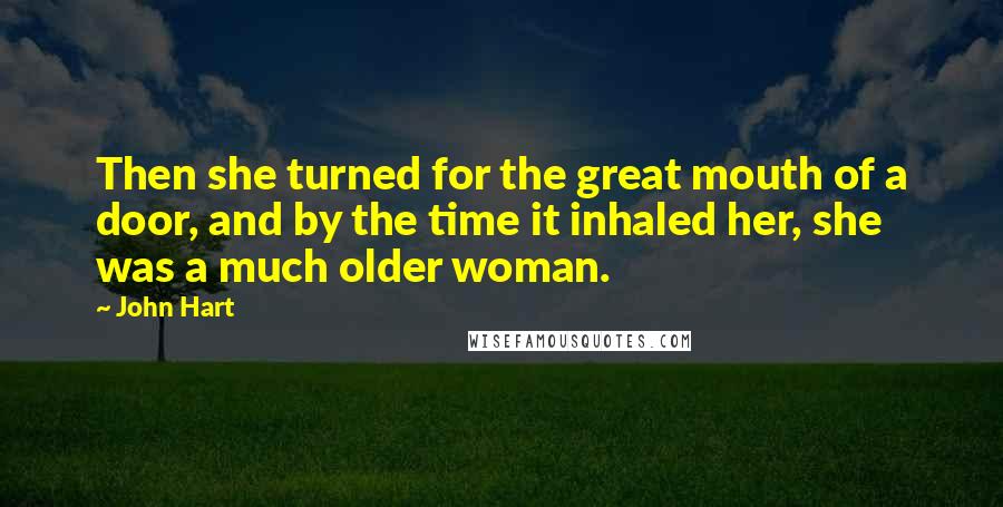 John Hart Quotes: Then she turned for the great mouth of a door, and by the time it inhaled her, she was a much older woman.