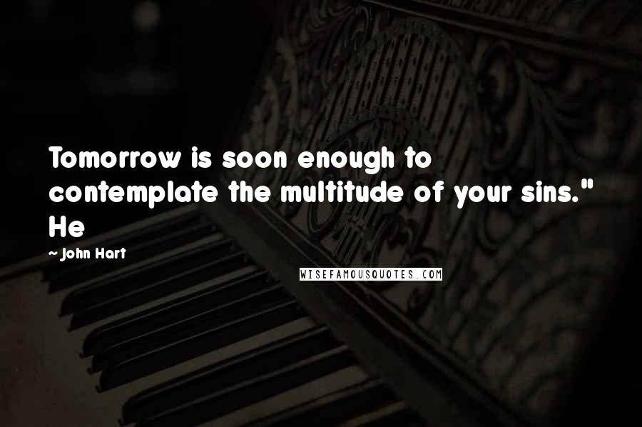 John Hart Quotes: Tomorrow is soon enough to contemplate the multitude of your sins." He