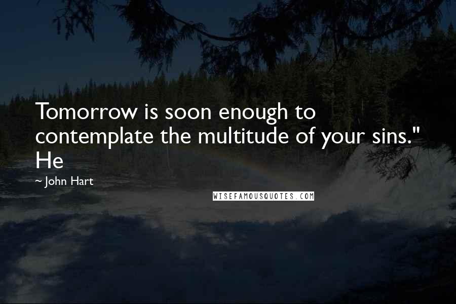 John Hart Quotes: Tomorrow is soon enough to contemplate the multitude of your sins." He