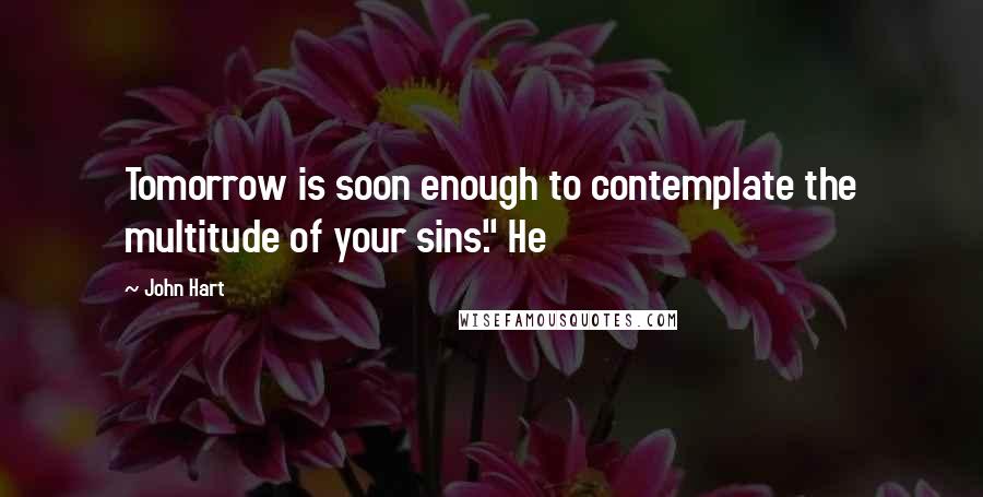 John Hart Quotes: Tomorrow is soon enough to contemplate the multitude of your sins." He