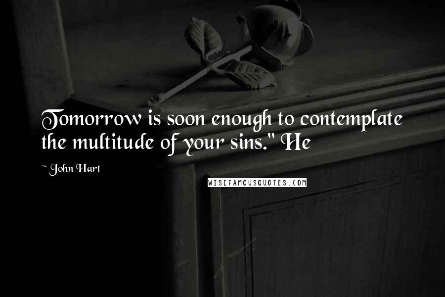 John Hart Quotes: Tomorrow is soon enough to contemplate the multitude of your sins." He