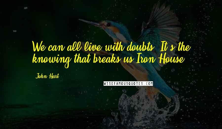 John Hart Quotes: We can all live with doubts. It's the knowing that breaks us.Iron House