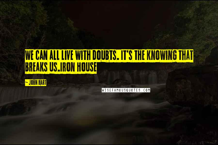 John Hart Quotes: We can all live with doubts. It's the knowing that breaks us.Iron House