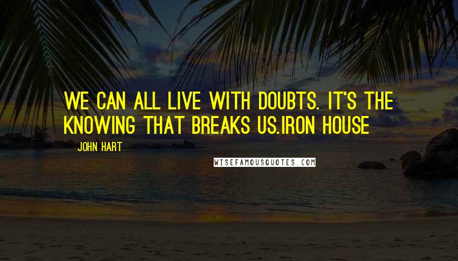 John Hart Quotes: We can all live with doubts. It's the knowing that breaks us.Iron House