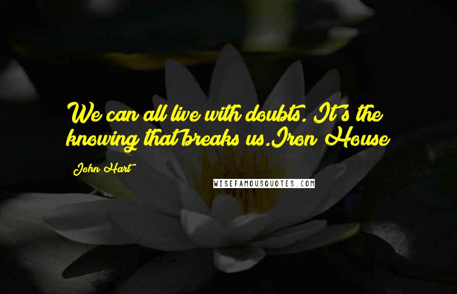 John Hart Quotes: We can all live with doubts. It's the knowing that breaks us.Iron House