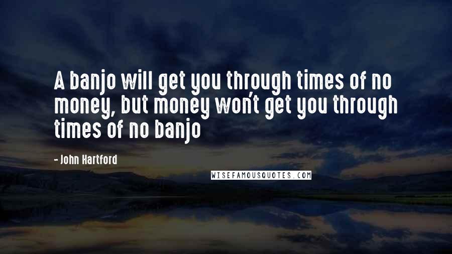 John Hartford Quotes: A banjo will get you through times of no money, but money won't get you through times of no banjo