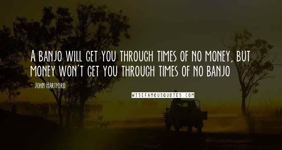 John Hartford Quotes: A banjo will get you through times of no money, but money won't get you through times of no banjo