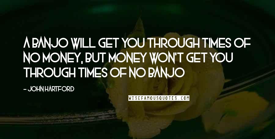 John Hartford Quotes: A banjo will get you through times of no money, but money won't get you through times of no banjo