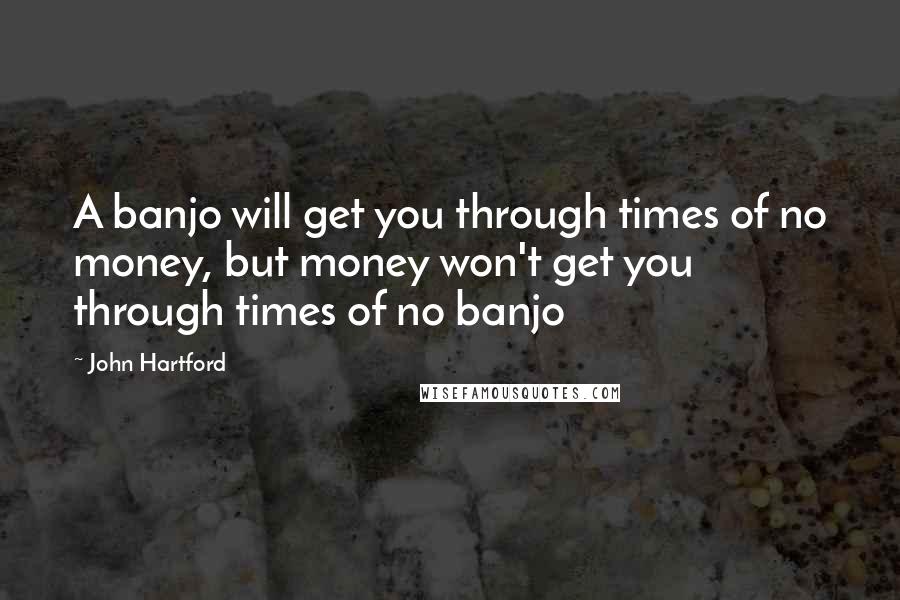 John Hartford Quotes: A banjo will get you through times of no money, but money won't get you through times of no banjo