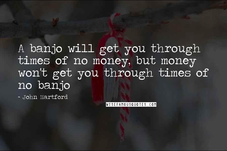 John Hartford Quotes: A banjo will get you through times of no money, but money won't get you through times of no banjo