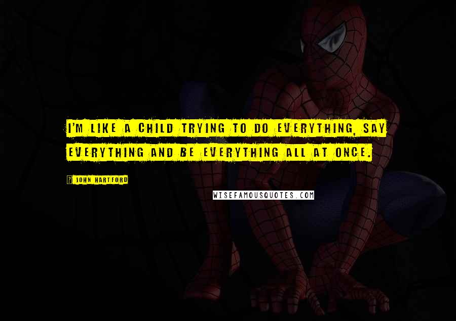 John Hartford Quotes: I'm like a child trying to do everything, say everything and be everything all at once.