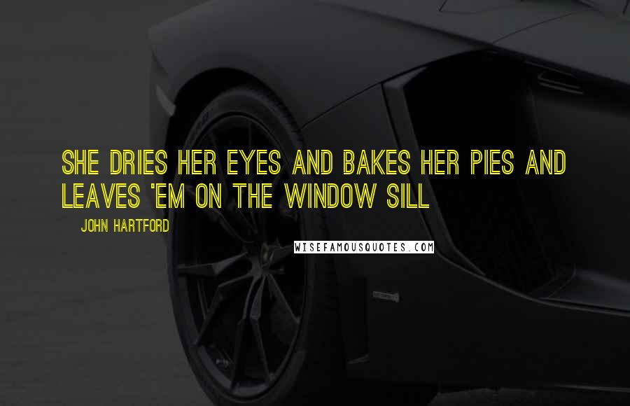 John Hartford Quotes: She dries her eyes and bakes her pies and leaves 'em on the window sill