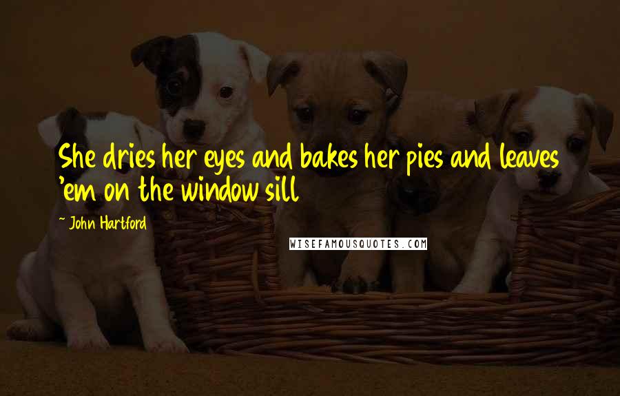 John Hartford Quotes: She dries her eyes and bakes her pies and leaves 'em on the window sill