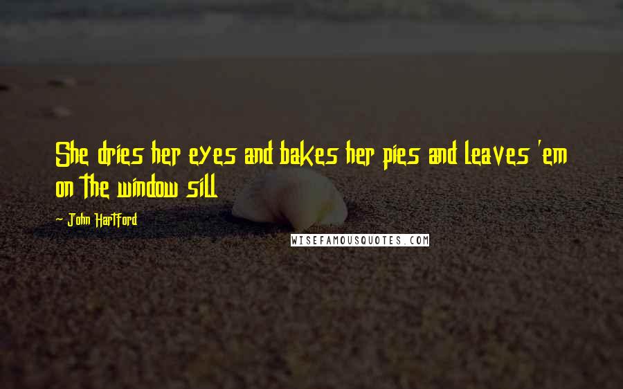 John Hartford Quotes: She dries her eyes and bakes her pies and leaves 'em on the window sill