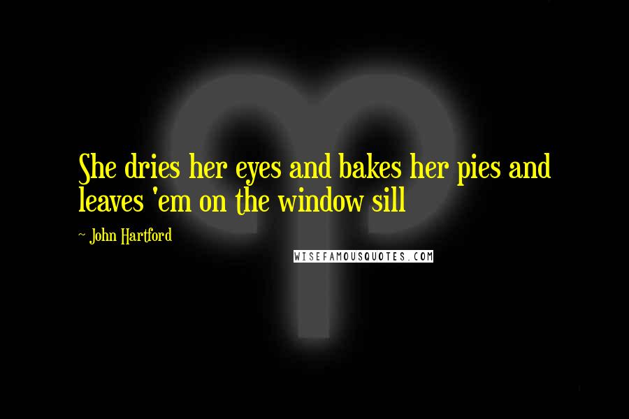John Hartford Quotes: She dries her eyes and bakes her pies and leaves 'em on the window sill