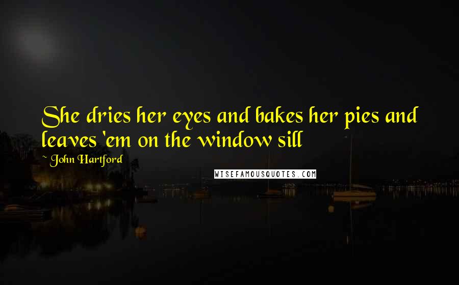 John Hartford Quotes: She dries her eyes and bakes her pies and leaves 'em on the window sill