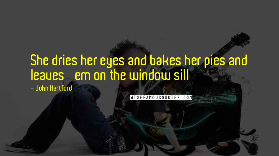 John Hartford Quotes: She dries her eyes and bakes her pies and leaves 'em on the window sill