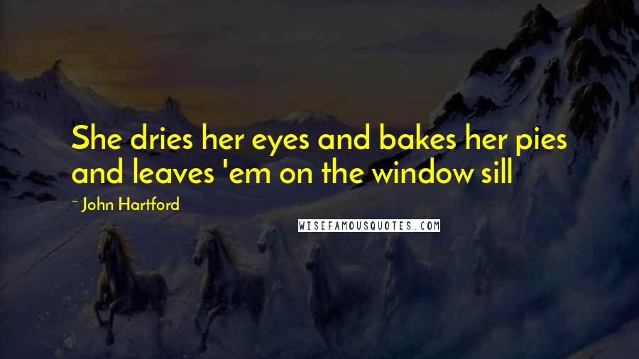 John Hartford Quotes: She dries her eyes and bakes her pies and leaves 'em on the window sill