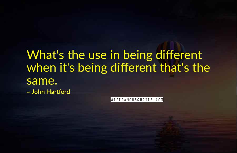 John Hartford Quotes: What's the use in being different when it's being different that's the same.