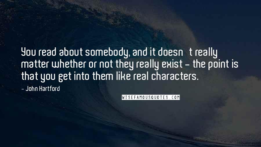 John Hartford Quotes: You read about somebody, and it doesn't really matter whether or not they really exist - the point is that you get into them like real characters.