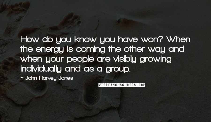 John Harvey-Jones Quotes: How do you know you have won? When the energy is coming the other way and when your people are visibly growing individually and as a group.