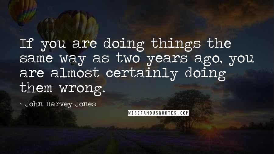 John Harvey-Jones Quotes: If you are doing things the same way as two years ago, you are almost certainly doing them wrong.