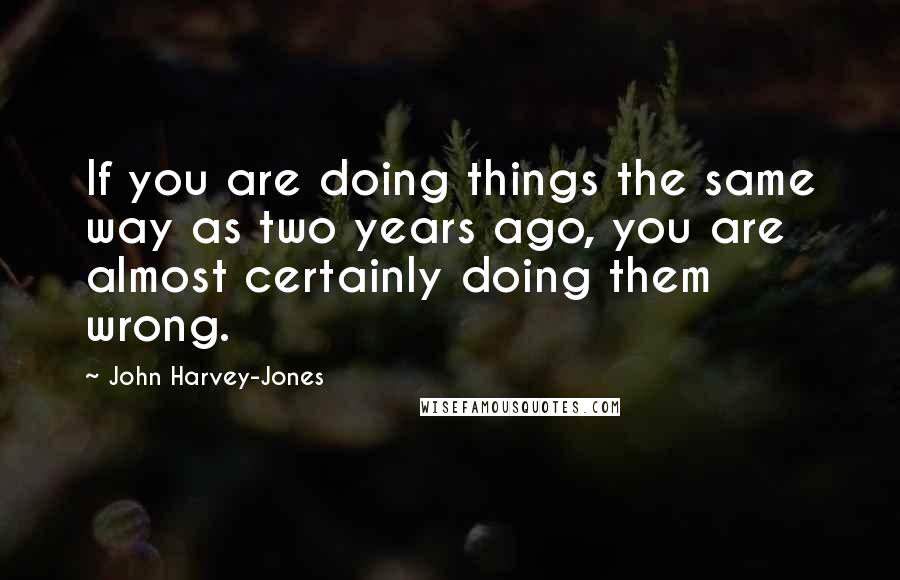 John Harvey-Jones Quotes: If you are doing things the same way as two years ago, you are almost certainly doing them wrong.