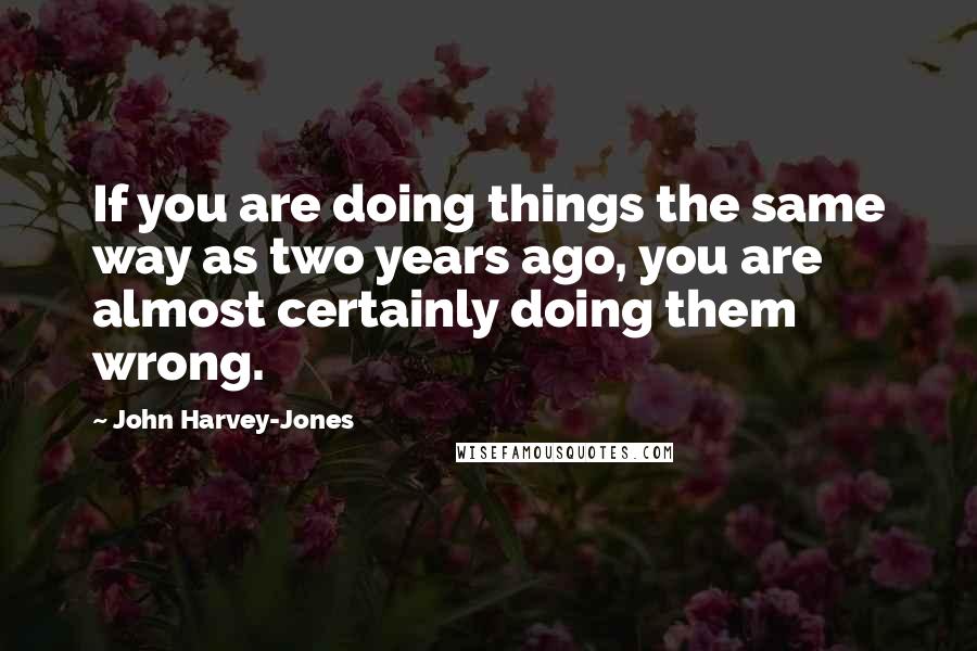 John Harvey-Jones Quotes: If you are doing things the same way as two years ago, you are almost certainly doing them wrong.