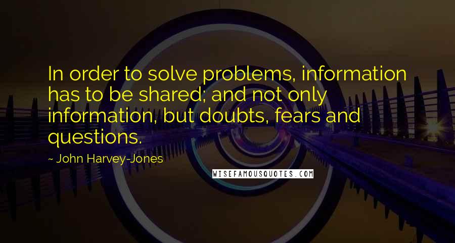 John Harvey-Jones Quotes: In order to solve problems, information has to be shared; and not only information, but doubts, fears and questions.