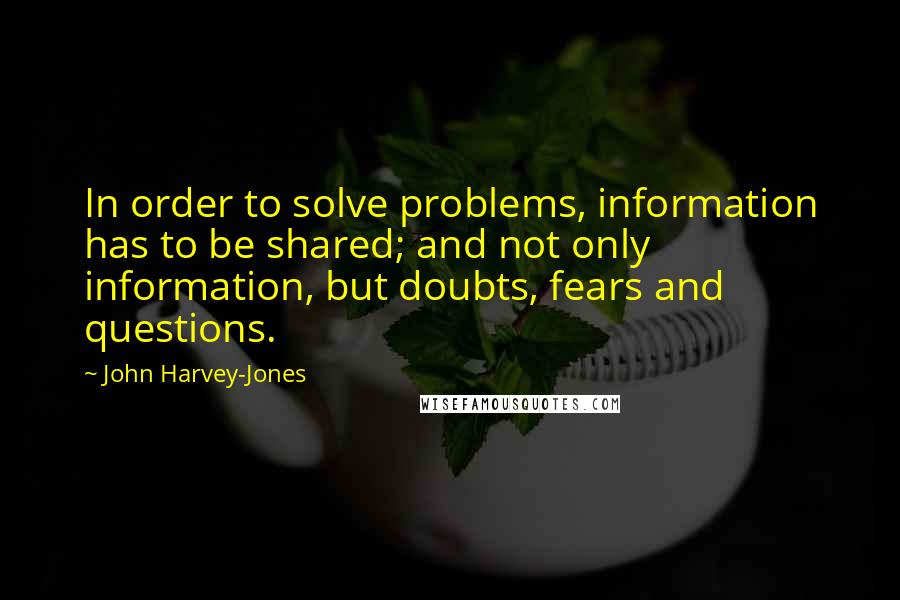 John Harvey-Jones Quotes: In order to solve problems, information has to be shared; and not only information, but doubts, fears and questions.