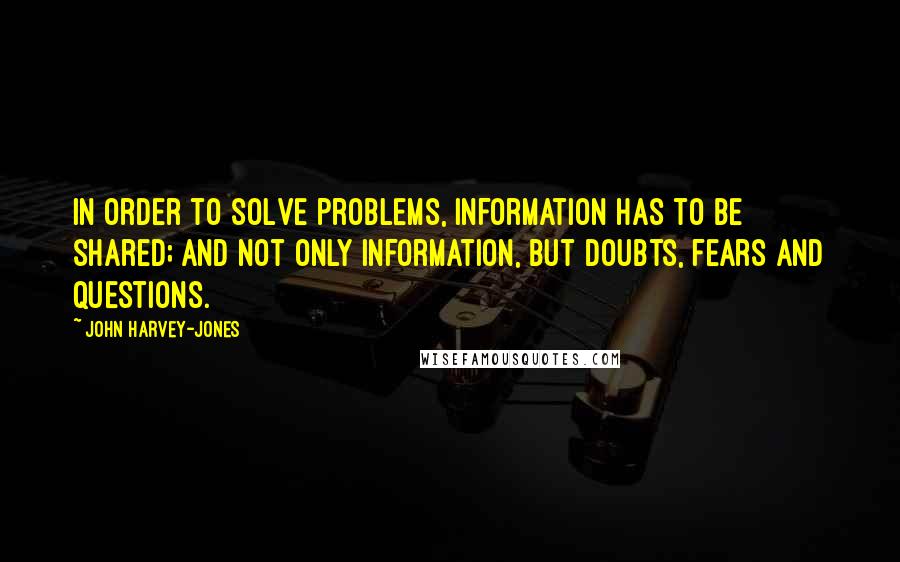 John Harvey-Jones Quotes: In order to solve problems, information has to be shared; and not only information, but doubts, fears and questions.