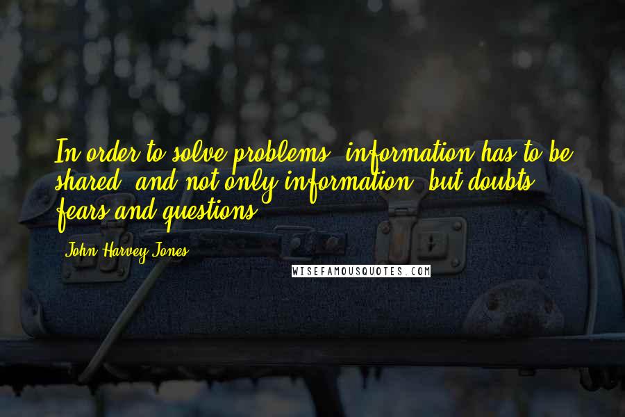 John Harvey-Jones Quotes: In order to solve problems, information has to be shared; and not only information, but doubts, fears and questions.