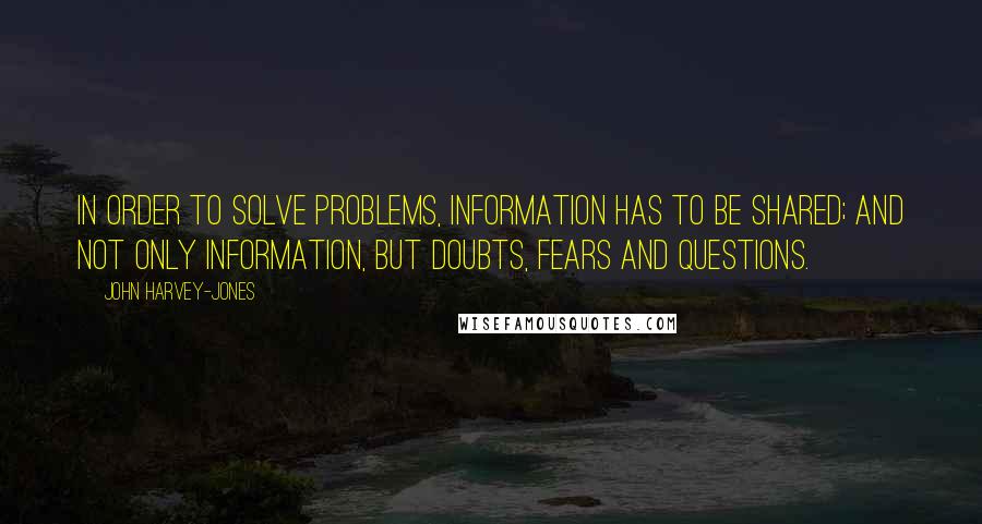 John Harvey-Jones Quotes: In order to solve problems, information has to be shared; and not only information, but doubts, fears and questions.