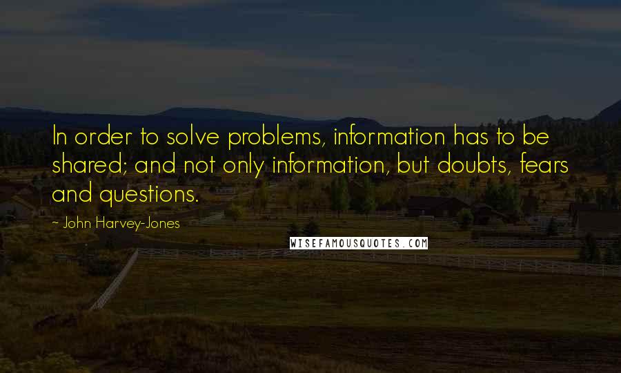 John Harvey-Jones Quotes: In order to solve problems, information has to be shared; and not only information, but doubts, fears and questions.