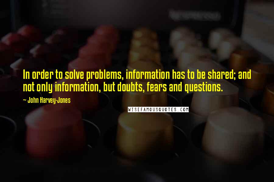 John Harvey-Jones Quotes: In order to solve problems, information has to be shared; and not only information, but doubts, fears and questions.