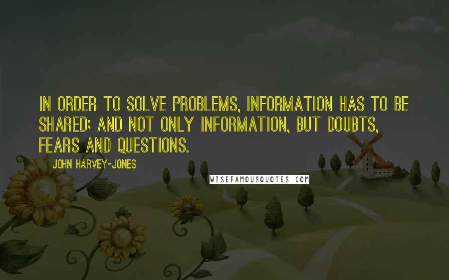 John Harvey-Jones Quotes: In order to solve problems, information has to be shared; and not only information, but doubts, fears and questions.