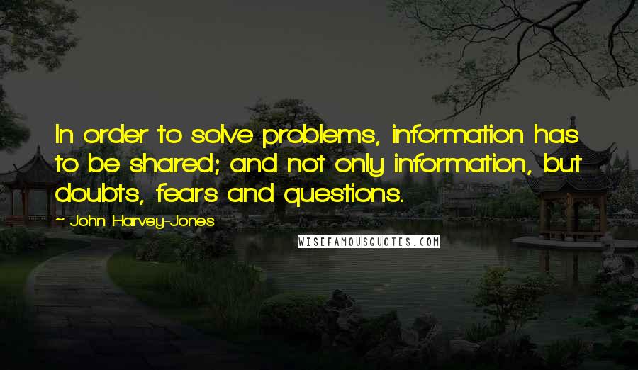 John Harvey-Jones Quotes: In order to solve problems, information has to be shared; and not only information, but doubts, fears and questions.