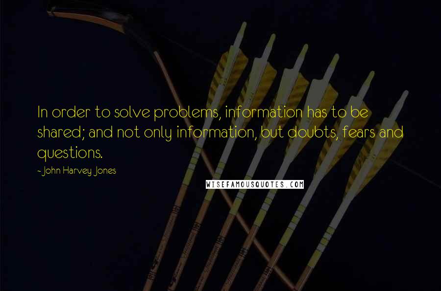 John Harvey-Jones Quotes: In order to solve problems, information has to be shared; and not only information, but doubts, fears and questions.